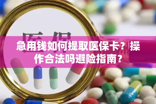 急用钱如何提取医保卡？操作合法吗避险指南？
